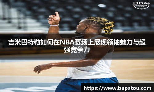 吉米巴特勒如何在NBA赛场上展现领袖魅力与超强竞争力