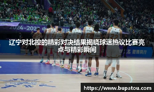 辽宁对北控的精彩对决结果揭晓球迷热议比赛亮点与精彩瞬间
